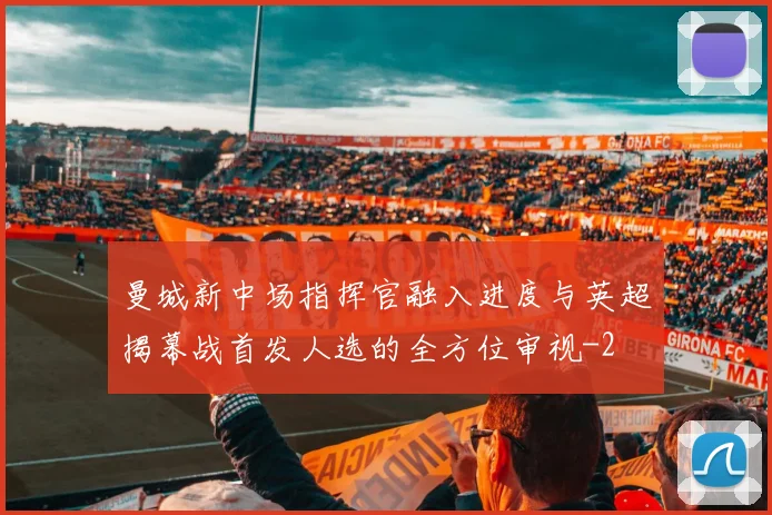 曼城新中场指挥官融入进度与英超揭幕战首发人选的全方位审视