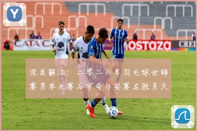深度解读:二零二六年羽毛球世锦赛男单决赛石宇奇与安赛龙胜负天机