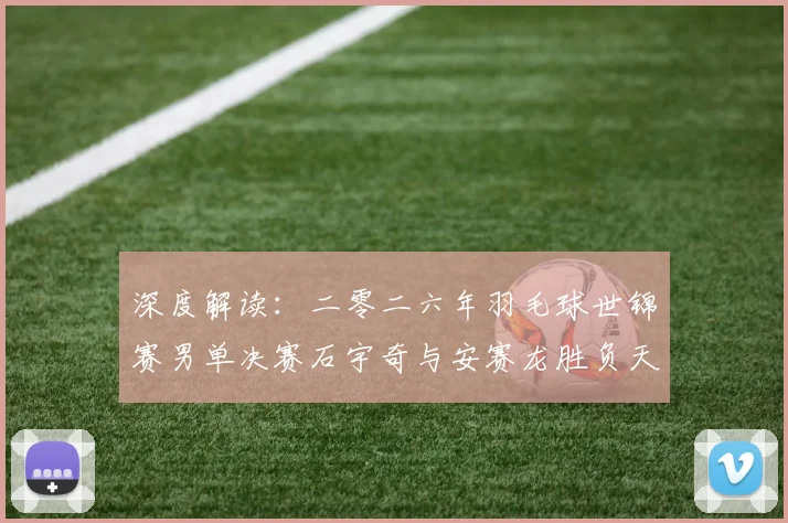深度解读：二零二六年羽毛球世锦赛男单决赛石宇奇与安赛龙胜负天机