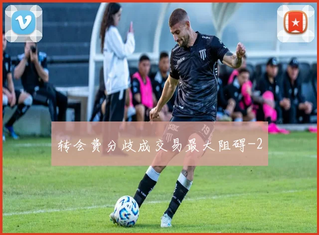 转会费分歧成交易最大阻碍