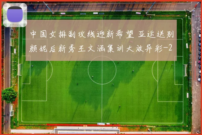 中国女排副攻线迎新希望 亚运送别颜妮后新秀王文涵集训大放异彩