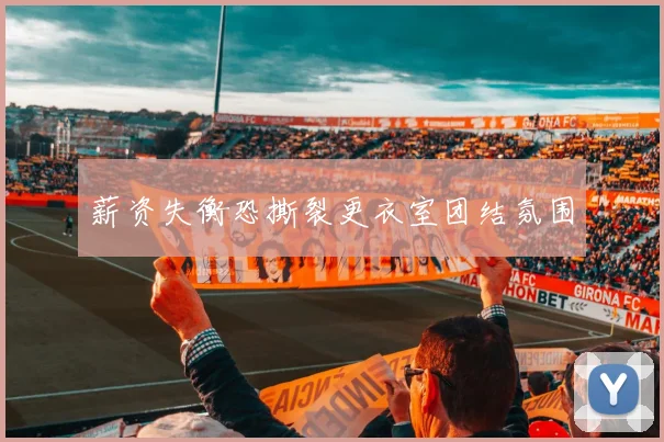 薪资失衡恐撕裂更衣室团结氛围