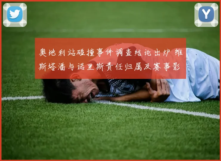 奥地利站碰撞事件调查结论出炉 维斯塔潘与诺里斯责任归属及赛事影响全解析