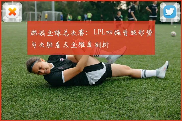 燃战全球总决赛：LPL四强晋级形势与决胜看点全维度剖析