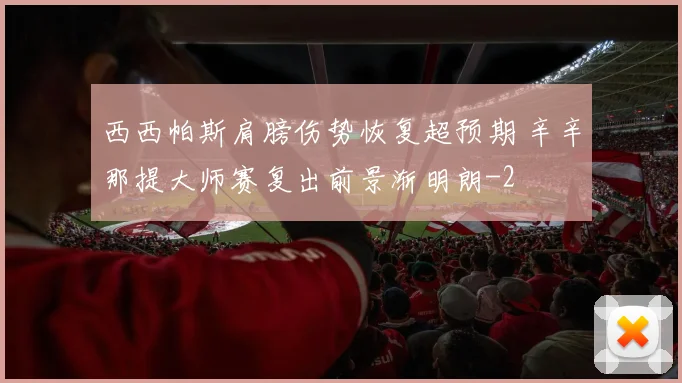 西西帕斯肩膀伤势恢复超预期 辛辛那提大师赛复出前景渐明朗