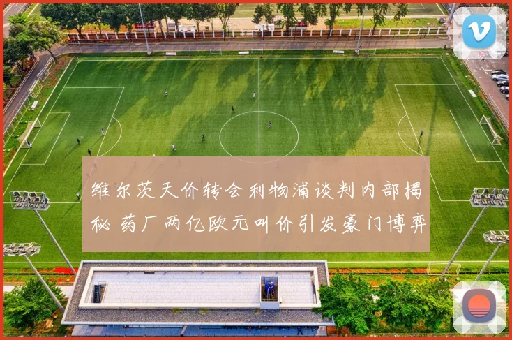 维尔茨天价转会利物浦谈判内部揭秘 药厂两亿欧元叫价引发豪门博弈