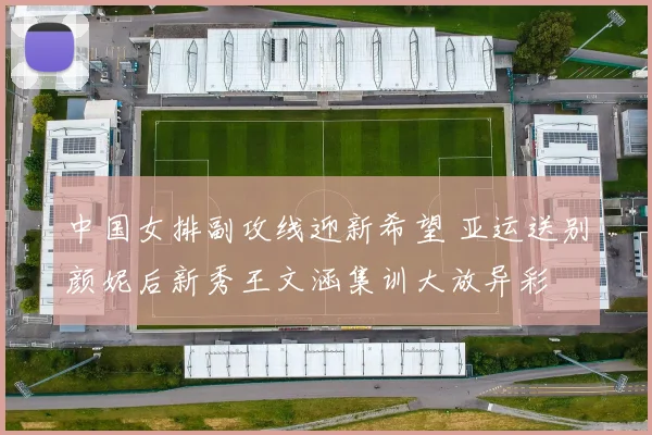 中国女排副攻线迎新希望 亚运送别颜妮后新秀王文涵集训大放异彩